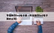 专业制作led电子屏（专业制作led电子屏的公司）