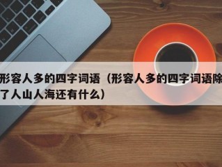 形容人多的四字词语（形容人多的四字词语除了人山人海还有什么）