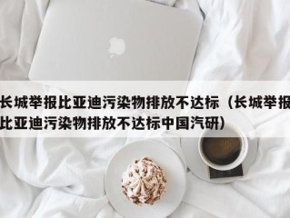 长城举报比亚迪污染物排放不达标（长城举报比亚迪污染物排放不达标中国汽研）