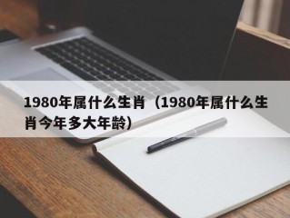 1980年属什么生肖（1980年属什么生肖今年多大年龄）