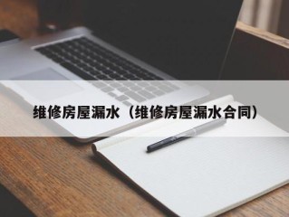 维修房屋漏水（维修房屋漏水合同）