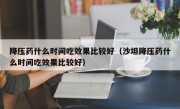 降压药什么时间吃效果比较好（沙坦降压药什么时间吃效果比较好）