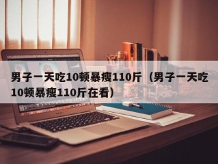 男子一天吃10顿暴瘦110斤（男子一天吃10顿暴瘦110斤在看）