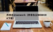 共享办公wework（共享办公WEWORK下载）