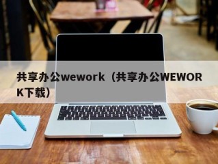 共享办公wework（共享办公WEWORK下载）