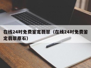 在线24时免费鉴定翡翠（在线24时免费鉴定翡翠原石）