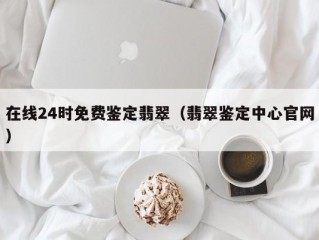 在线24时免费鉴定翡翠（翡翠鉴定中心官网）