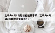 孟晚舟4月1日起任轮值董事长（孟晚舟4月1日起任轮值董事长厂）