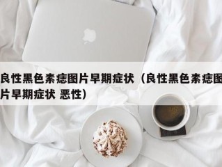 良性黑色素痣图片早期症状（良性黑色素痣图片早期症状 恶性）