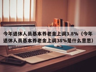 今年退休人员基本养老金上调3.8%（今年退休人员基本养老金上调38%是什么意思）