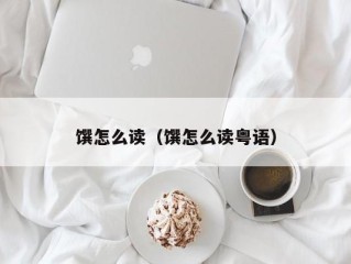 馔怎么读（馔怎么读粤语）