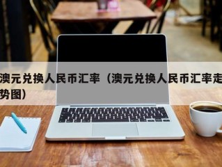 澳元兑换人民币汇率（澳元兑换人民币汇率走势图）