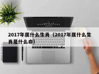 2017年属什么生肖（2017年属什么生肖是什么命）