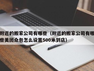 附近的搬家公司有哪些（附近的搬家公司有哪些美团众包怎么设置500米到店）