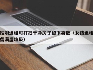 姑娘退租时打扫干净房子留下喜糖（女孩退租留满屋垃圾）