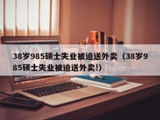 38岁985硕士失业被迫送外卖（38岁985硕士失业被迫送外卖!）