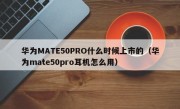 华为MATE50PRO什么时候上市的（华为mate50pro耳机怎么用）