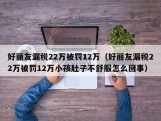 好丽友漏税22万被罚12万（好丽友漏税22万被罚12万小孩肚子不舒服怎么回事）