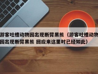 游客吐槽动物园出现断臂黑熊（游客吐槽动物园出现断臂黑熊 回应来这里时已经如此）