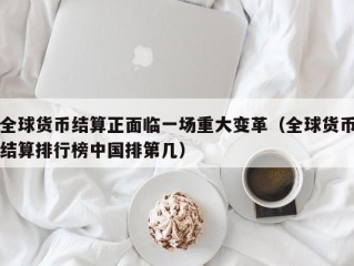 全球货币结算正面临一场重大变革（全球货币结算排行榜中国排第几）