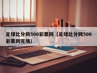 足球比分网500彩票网（足球比分网500彩票网完场）