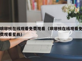 琅琊榜在线观看免费观看（琅琊榜在线观看免费观看星辰）