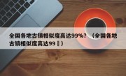 全国各地古镇相似度高达99%？（全国各地古镇相似度高达99�）