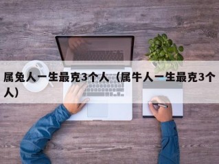 属兔人一生最克3个人（属牛人一生最克3个人）