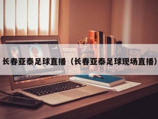 长春亚泰足球直播（长春亚泰足球现场直播）