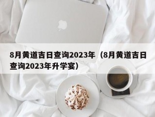 8月黄道吉日查询2023年（8月黄道吉日查询2023年升学宴）