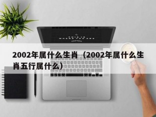 2002年属什么生肖（2002年属什么生肖五行属什么）