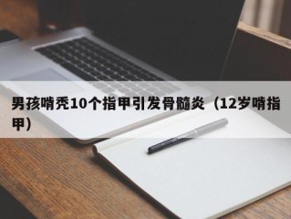 男孩啃秃10个指甲引发骨髓炎（12岁啃指甲）