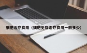 细胞治疗费用（细胞免疫治疗费用一般多少）