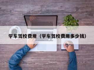 学车驾校费用（学车驾校费用多少钱）