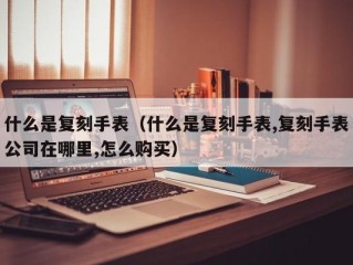 什么是复刻手表（什么是复刻手表,复刻手表公司在哪里,怎么购买）