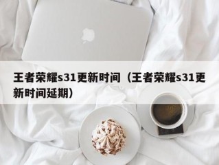 王者荣耀s31更新时间（王者荣耀s31更新时间延期）