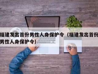 福建发出首份男性人身保护令（福建发出首份男性人身保护令）