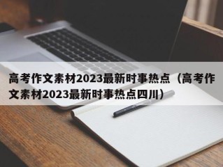 高考作文素材2023最新时事热点（高考作文素材2023最新时事热点四川）