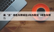 最“丑”绿色车牌或在2年内取消（绿色车牌?）