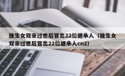 独生女双亲过世后冒出22位继承人（独生女双亲过世后冒出22位继承人cn2）