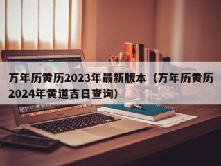 万年历黄历2023年最新版本（万年历黄历2024年黄道吉日查询）