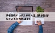 孩子低烧37.3千万不可大意（孩子低烧373千万不可大意11岁）