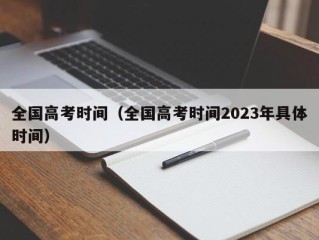 全国高考时间（全国高考时间2023年具体时间）