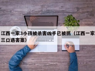 江西一家3小孩被杀害凶手已被抓（江西一家三口遇害案）