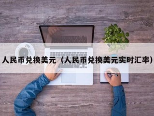 人民币兑换美元（人民币兑换美元实时汇率）