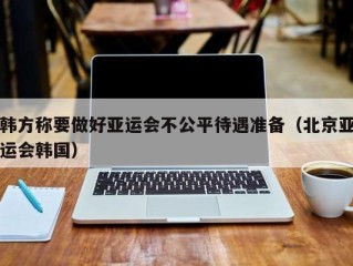 韩方称要做好亚运会不公平待遇准备（北京亚运会韩国）