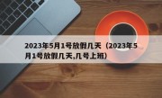 2023年5月1号放假几天（2023年5月1号放假几天,几号上班）