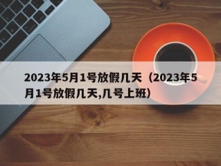 2023年5月1号放假几天（2023年5月1号放假几天,几号上班）