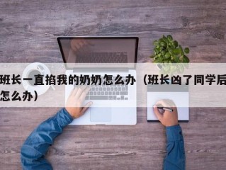 班长一直掐我的奶奶怎么办（班长凶了同学后怎么办）