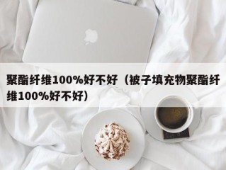 聚酯纤维100%好不好（被子填充物聚酯纤维100%好不好）